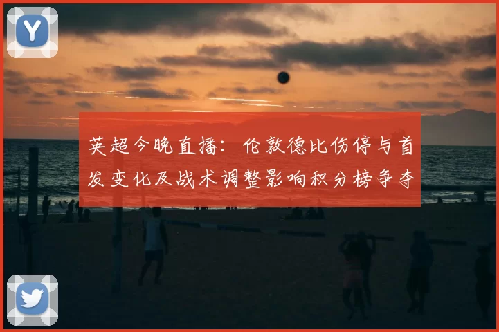 英超今晚直播：伦敦德比伤停与首发变化及战术调整影响积分榜争夺看点