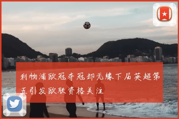 利物浦欧冠夺冠却无缘下届英超第五引发欧联资格关注