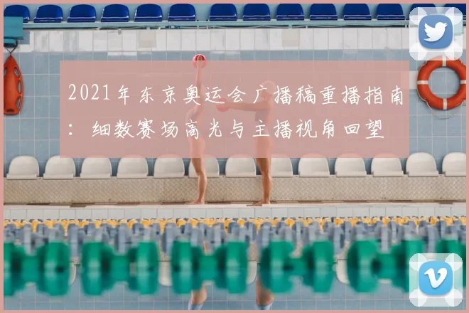 2021年东京奥运会广播稿重播指南：细数赛场高光与主播视角回望