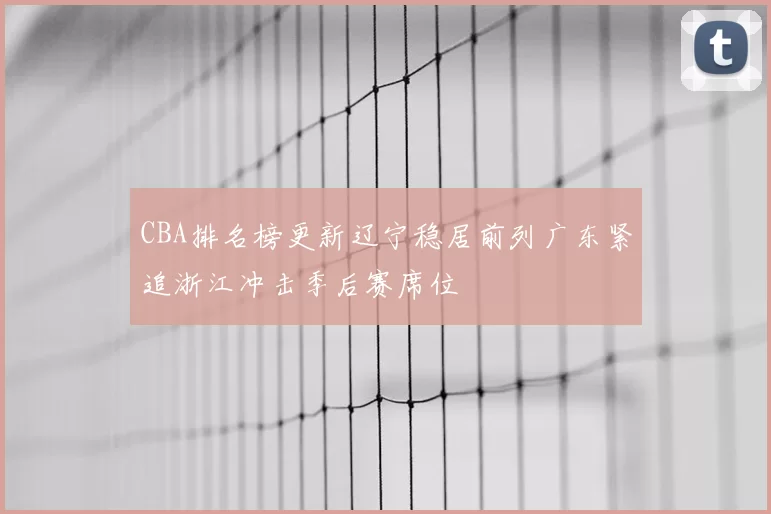 CBA排名榜更新辽宁稳居前列广东紧追浙江冲击季后赛席位