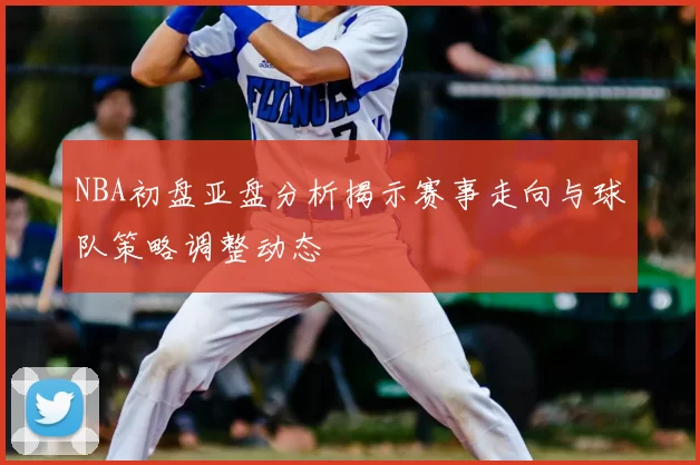 NBA初盘亚盘分析揭示赛事走向与球队策略调整动态