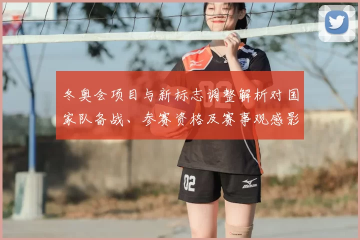 冬奥会项目与新标志调整解析对国家队备战、参赛资格及赛事观感影响