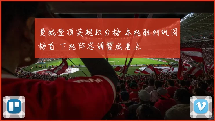 曼城登顶英超积分榜 本轮胜利巩固榜首 下轮阵容调整成看点