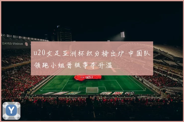 u20女足亚洲杯积分榜出炉 中国队领跑小组晋级争夺升温