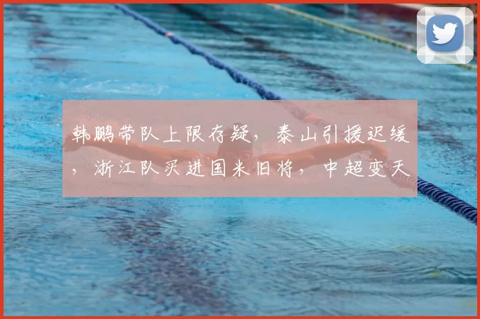 韩鹏带队上限存疑，泰山引援迟缓，浙江队买进国米旧将，中超变天？_赛季_外援_管理