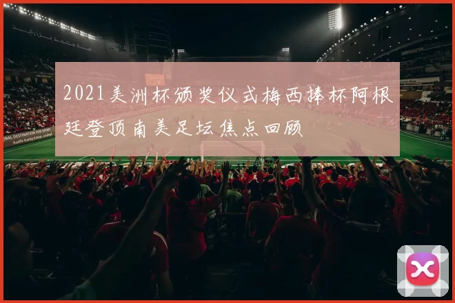 2021美洲杯颁奖仪式梅西捧杯阿根廷登顶南美足坛焦点回顾