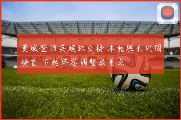 曼城登顶英超积分榜 本轮胜利巩固榜首 下轮阵容调整成看点