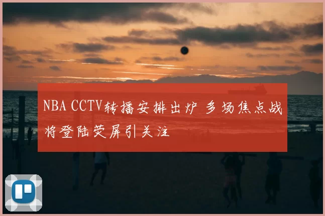 NBA CCTV转播安排出炉 多场焦点战将登陆荧屏引关注