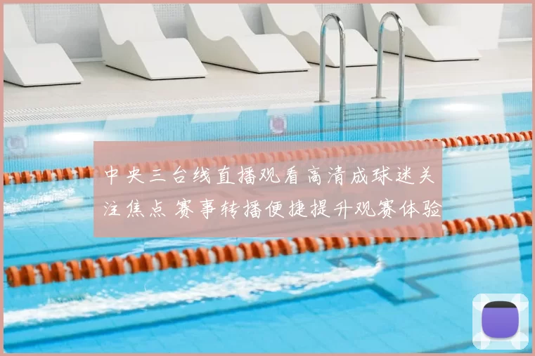 中央三台线直播观看高清成球迷关注焦点 赛事转播便捷提升观赛体验