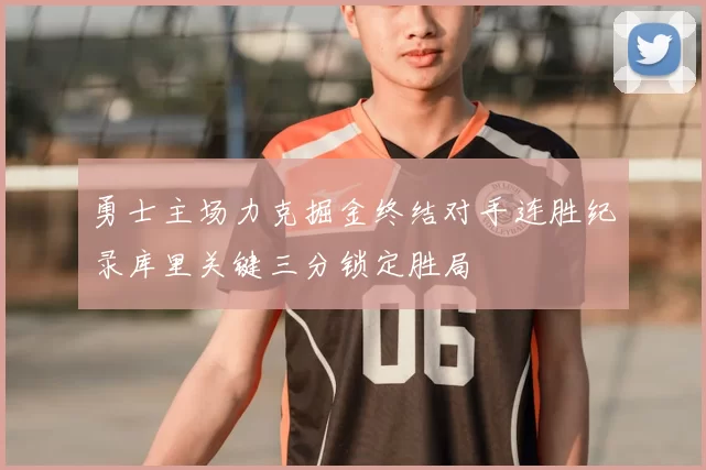 勇士主场力克掘金终结对手连胜纪录库里关键三分锁定胜局