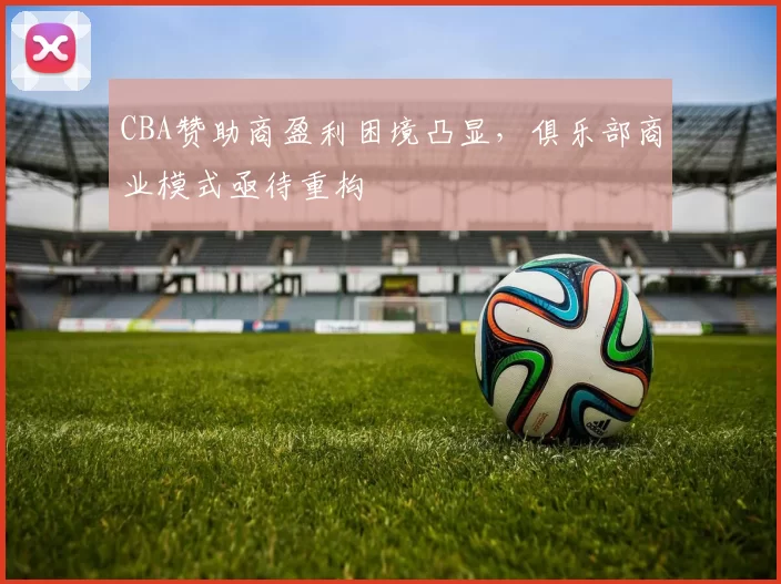 CBA赞助商盈利困境凸显,俱乐部商业模式亟待重构