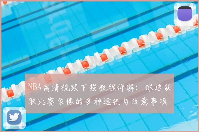 NBA高清视频下载教程详解：球迷获取比赛录像的多种途径与注意事项