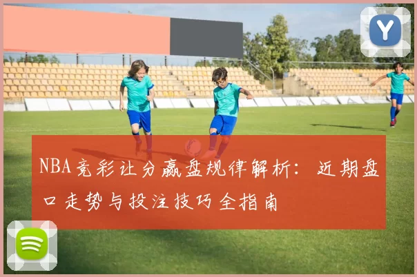 NBA竞彩让分赢盘规律解析：近期盘口走势与投注技巧全指南