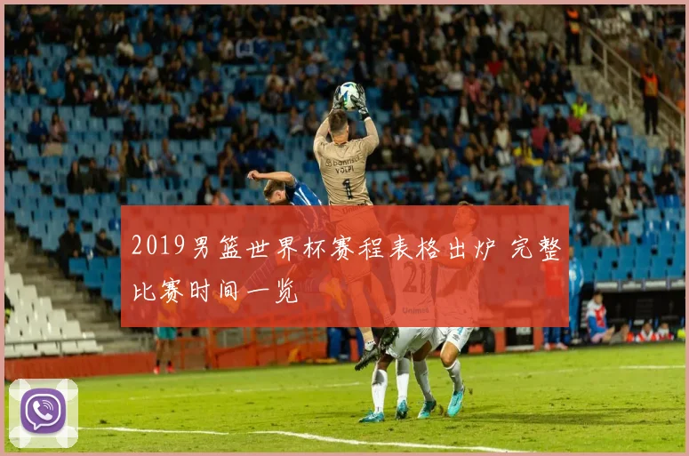 2019男篮世界杯赛程表格出炉 完整比赛时间一览