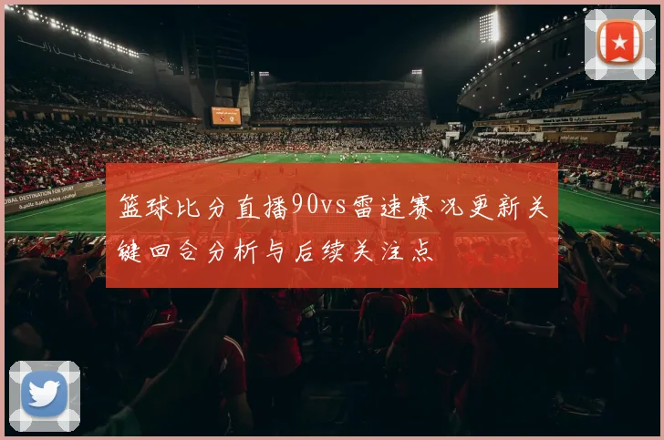 篮球比分直播90vs雷速赛况更新关键回合分析与后续关注点