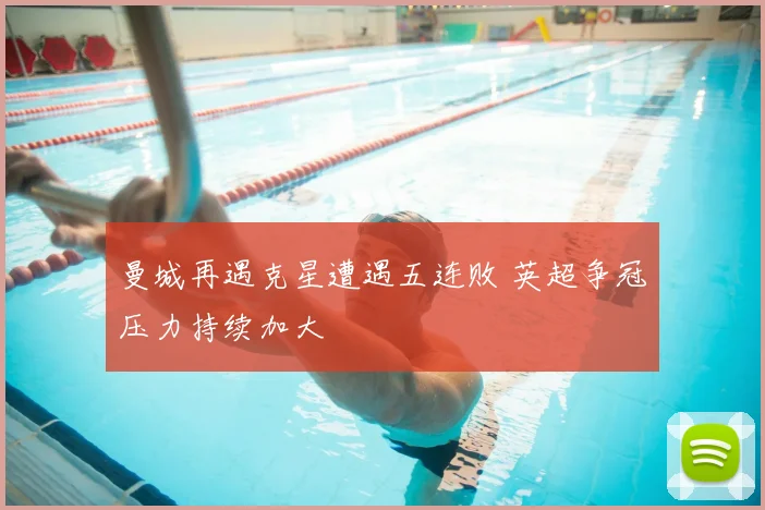 曼城再遇克星遭遇五连败 英超争冠压力持续加大
