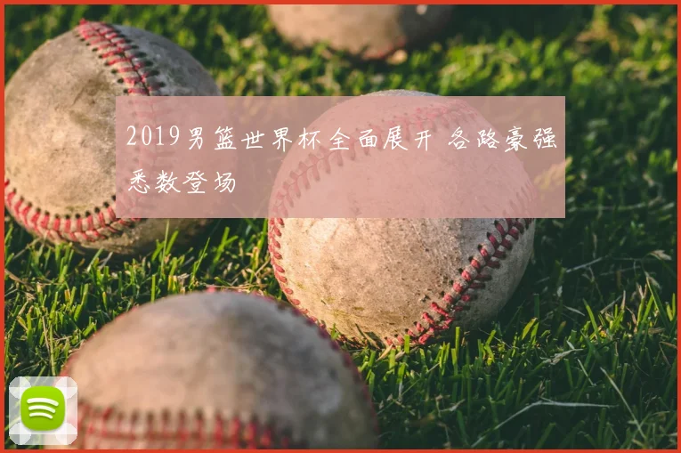 2019男篮世界杯全面展开 各路豪强悉数登场