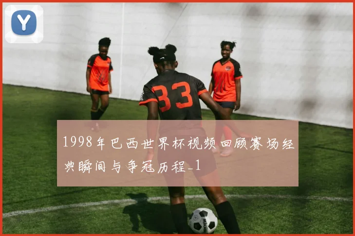 1998年巴西世界杯视频回顾赛场经典瞬间与争冠历程_1