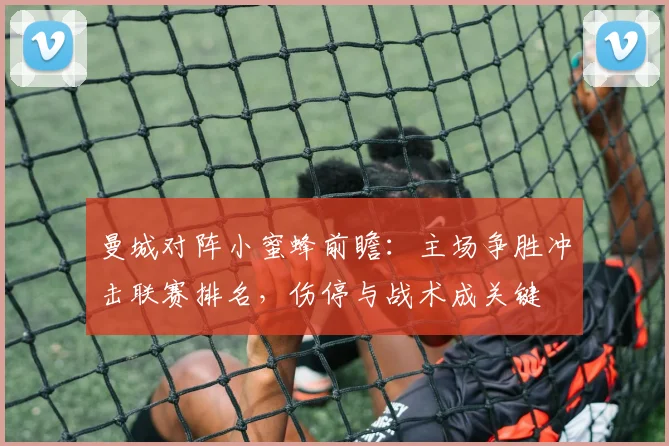 曼城对阵小蜜蜂前瞻：主场争胜冲击联赛排名，伤停与战术成关键