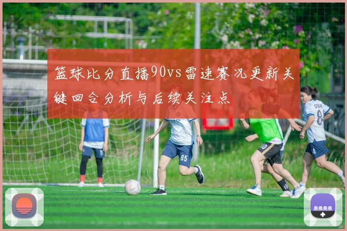 篮球比分直播90vs雷速赛况更新关键回合分析与后续关注点
