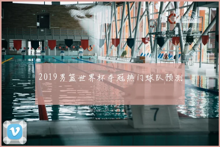 2019男篮世界杯夺冠热门球队预测