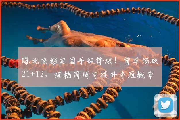曝北京锁定国手级锋线！曾单场砍21+12，搭档周琦可提升夺冠概率
