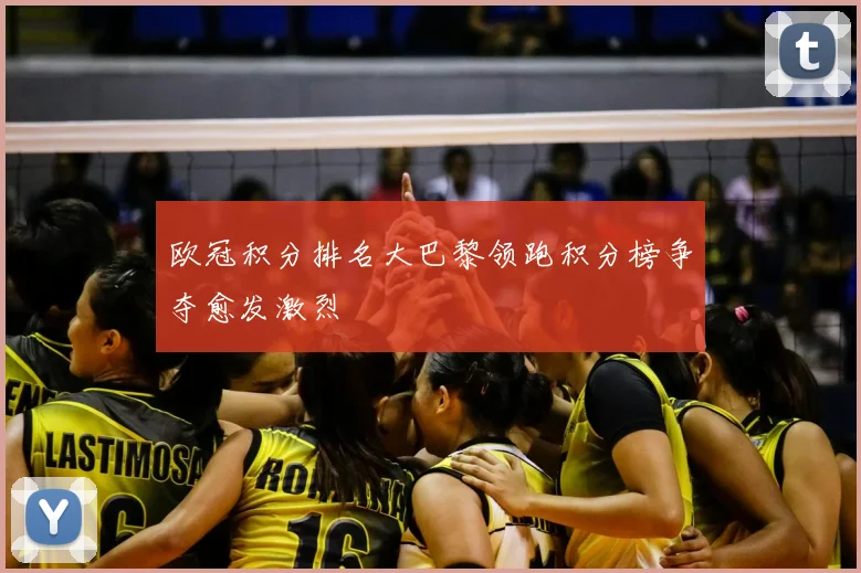 欧冠积分排名大巴黎领跑积分榜争夺愈发激烈