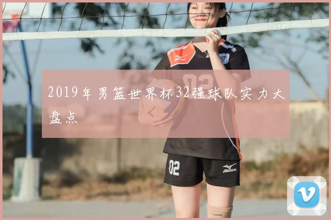 2019年男篮世界杯32强球队实力大盘点