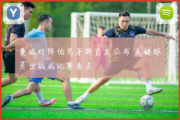 曼城对阵伯恩茅斯首发公布 关键球员出战成比赛看点