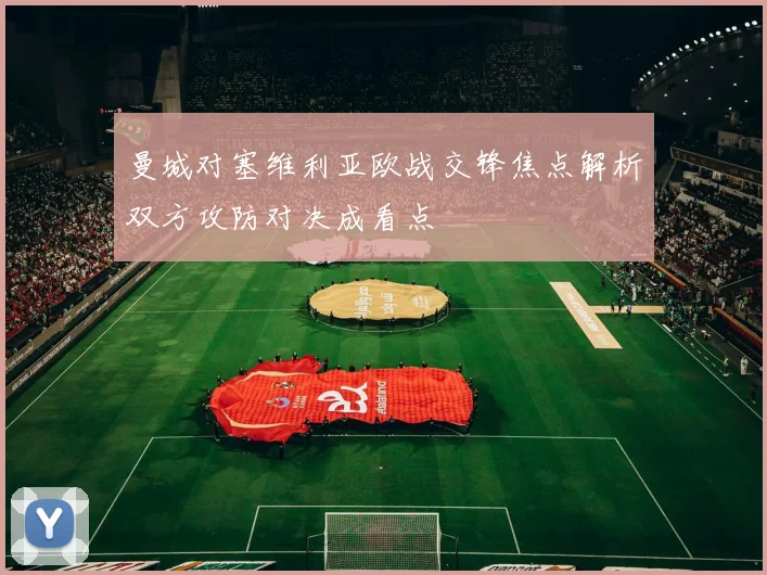 曼城对塞维利亚欧战交锋焦点解析双方攻防对决成看点
