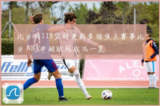 比分网118实时更新多场焦点赛事比分 NBA中超欧冠战况一览
