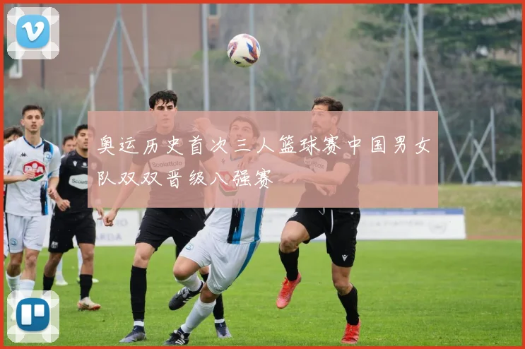 奥运历史首次三人篮球赛中国男女队双双晋级八强赛