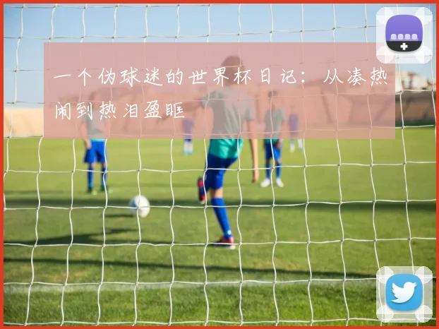 一个伪球迷的世界杯日记：从凑热闹到热泪盈眶