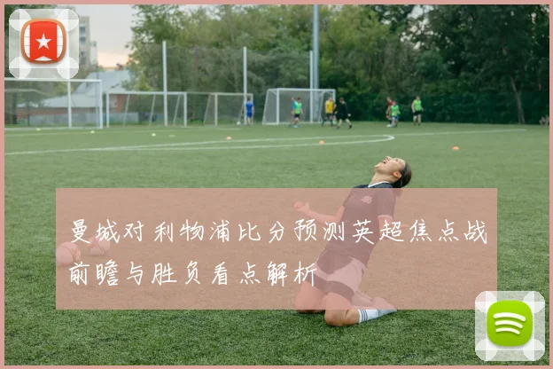 曼城对利物浦比分预测英超焦点战前瞻与胜负看点解析