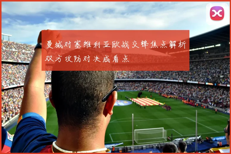 曼城对塞维利亚欧战交锋焦点解析双方攻防对决成看点
