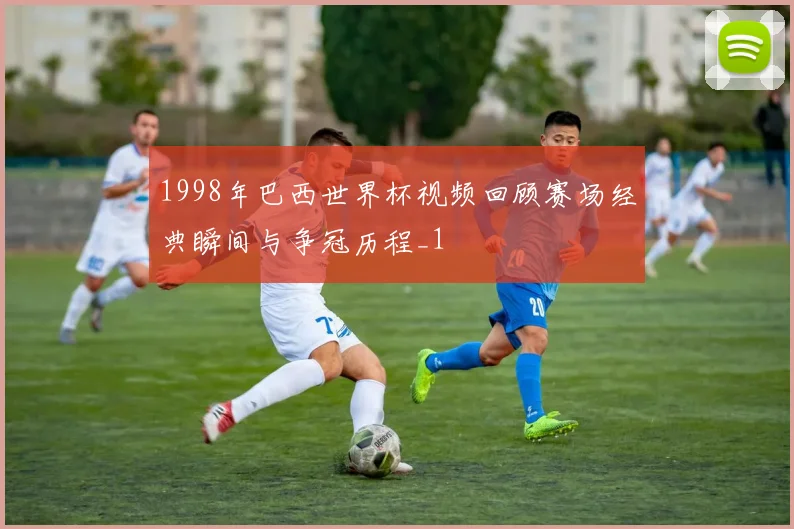 1998年巴西世界杯视频回顾赛场经典瞬间与争冠历程_1