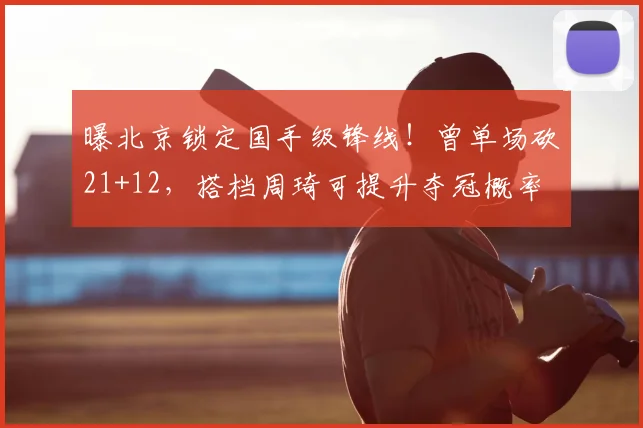 曝北京锁定国手级锋线！曾单场砍21+12，搭档周琦可提升夺冠概率